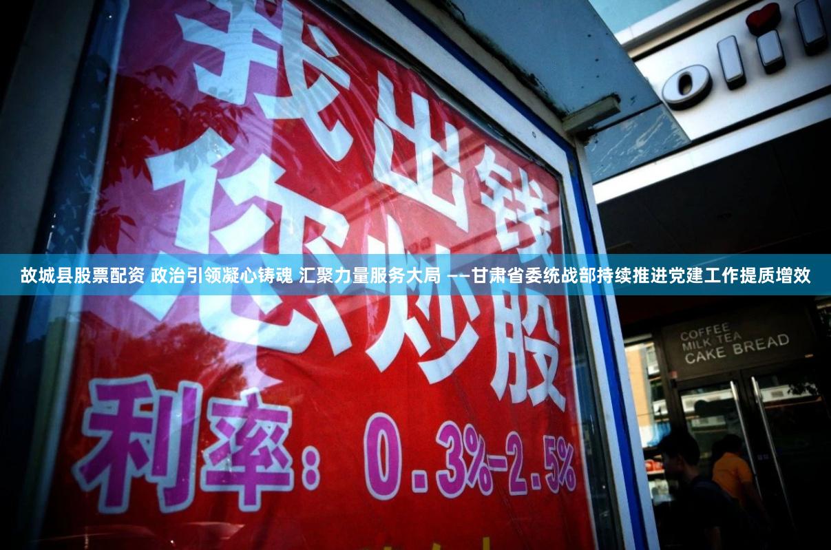 故城县股票配资 政治引领凝心铸魂 汇聚力量服务大局 ——甘肃省委统战部持续推进党建工作提质增效