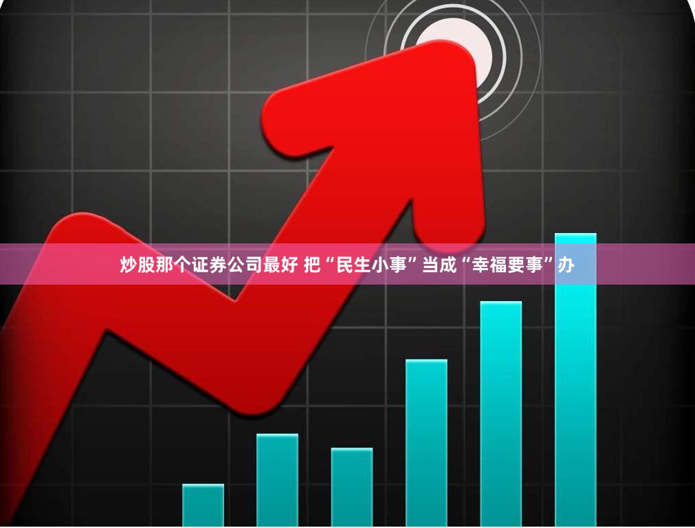 炒股那个证券公司最好 把“民生小事”当成“幸福要事”办