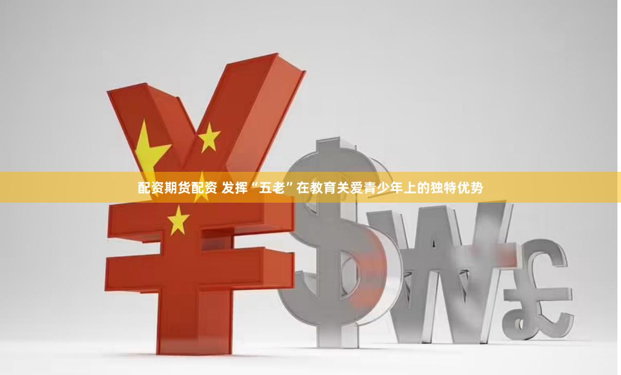 配资期货配资 发挥“五老”在教育关爱青少年上的独特优势