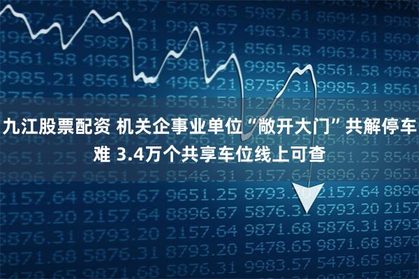 九江股票配资 机关企事业单位“敞开大门”共解停车难 3.4万个共享车位线上可查