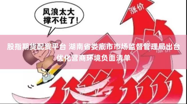 股指期货配资平台 湖南省娄底市市场监督管理局出台优化营商环境负面清单