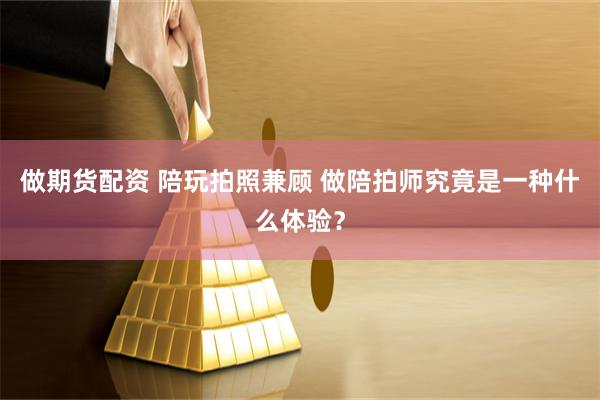 做期货配资 陪玩拍照兼顾 做陪拍师究竟是一种什么体验？