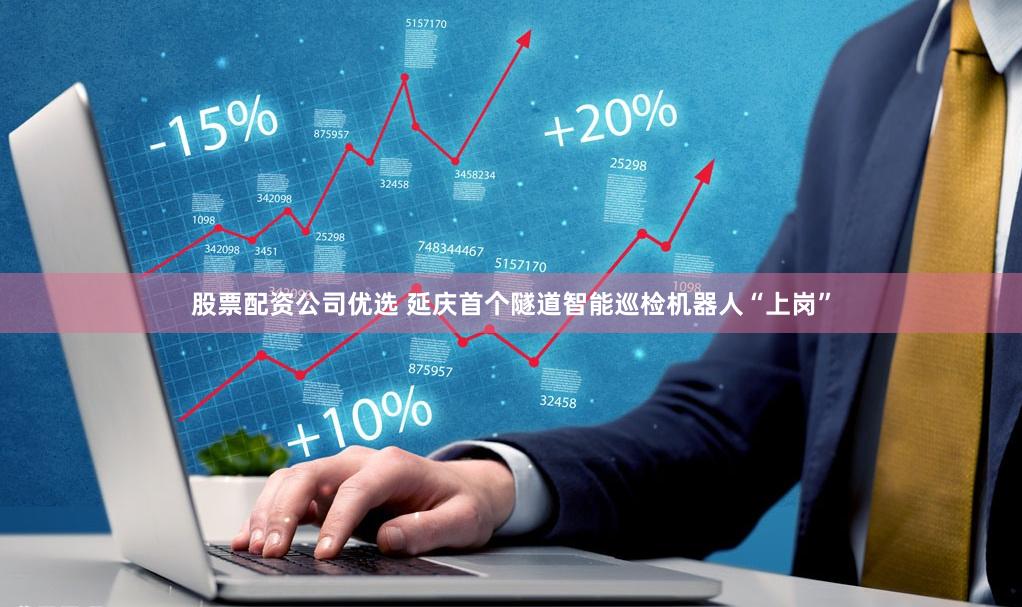 股票配资公司优选 延庆首个隧道智能巡检机器人“上岗”