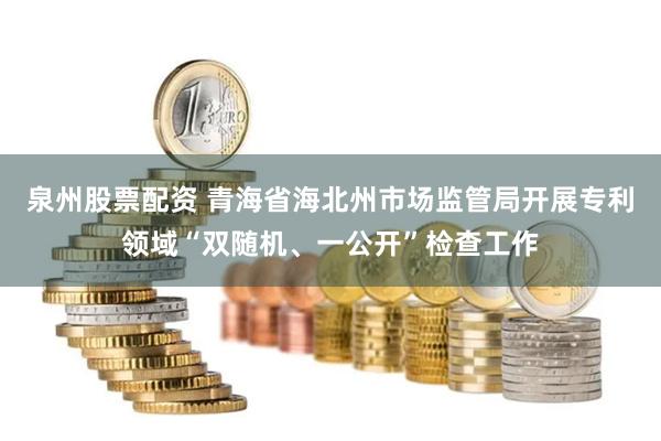 泉州股票配资 青海省海北州市场监管局开展专利领域“双随机、一公开”检查工作