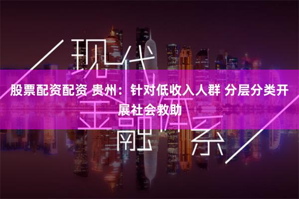 股票配资配资 贵州:针对低收入人群 分层分类开展社会救助