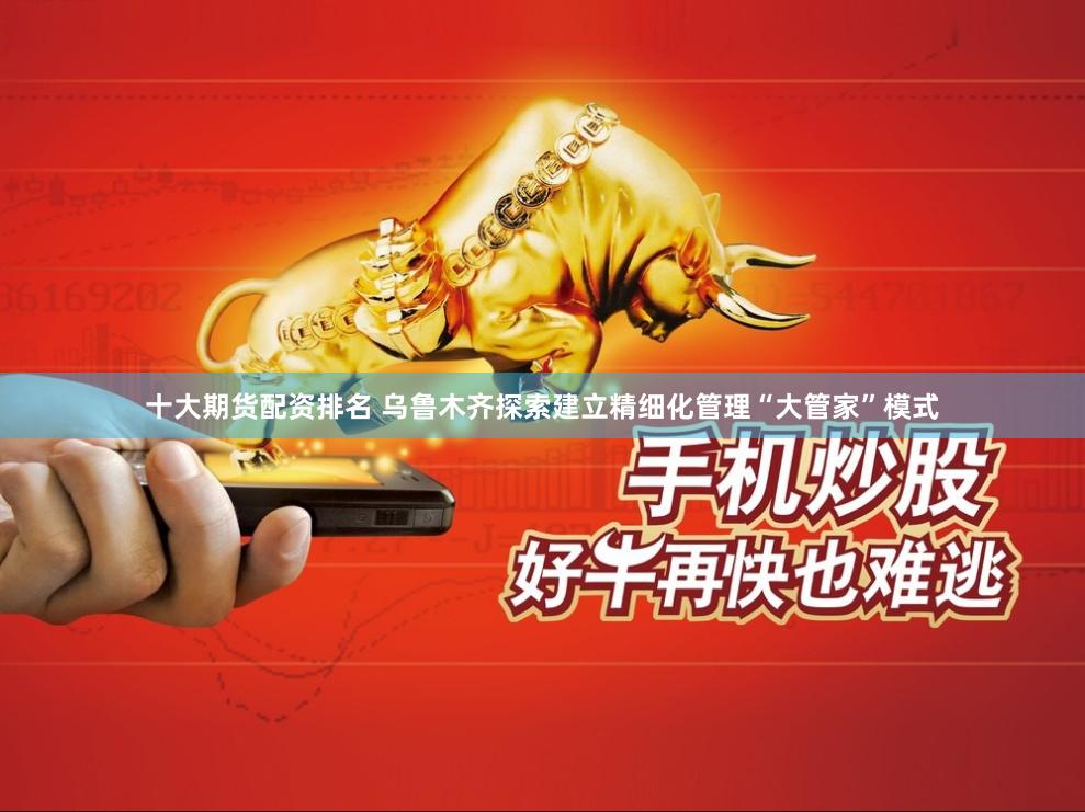 十大期货配资排名 乌鲁木齐探索建立精细化管理“大管家”模式
