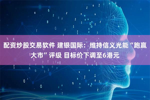 配资炒股交易软件 建银国际:维持信义光能“跑赢大市”评级 目标价下调至6港元