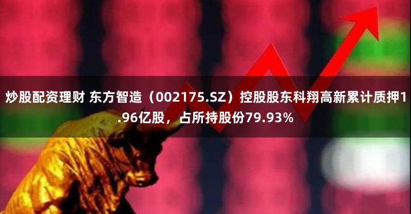 炒股配资理财 东方智造(002175.SZ)控股股东科翔高新累计质押1.96亿股,占所持股份79.93%
