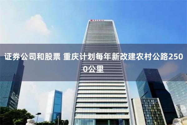 证券公司和股票 重庆计划每年新改建农村公路2500公里