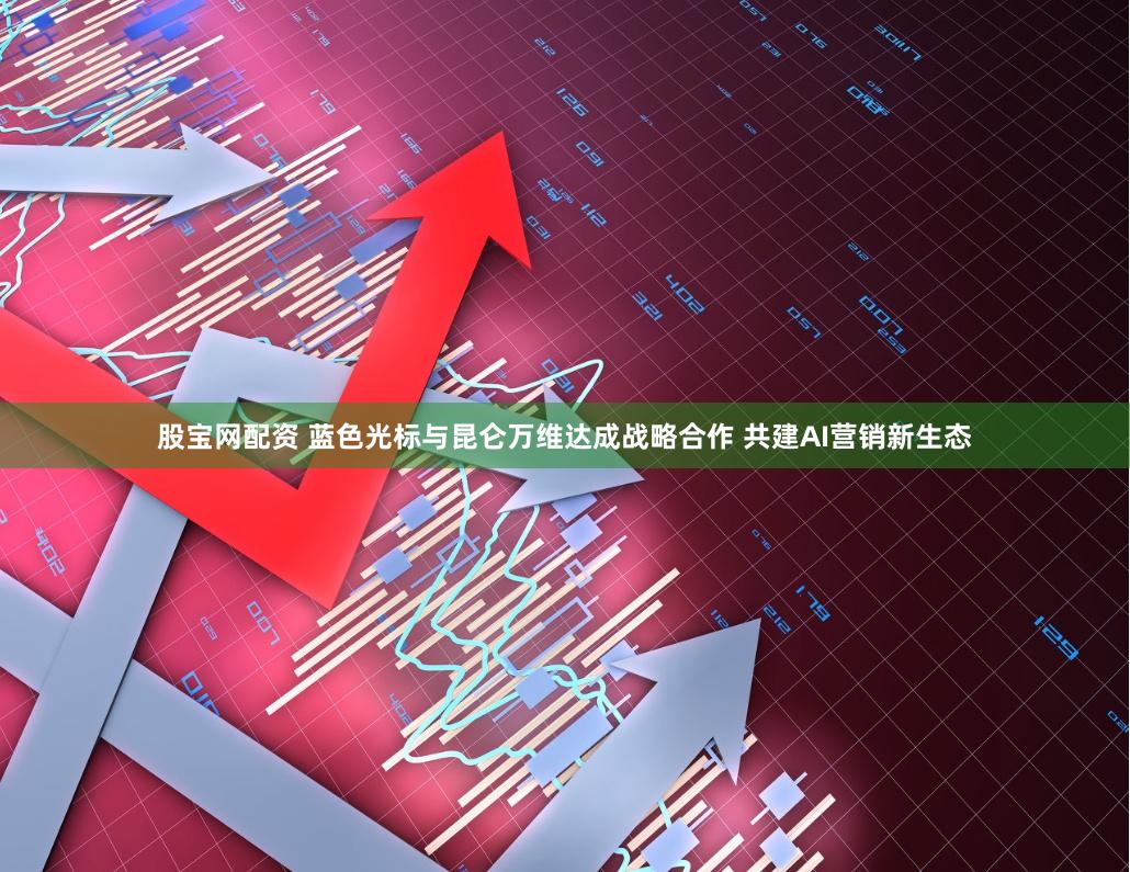 股宝网配资 蓝色光标与昆仑万维达成战略合作 共建AI营销新生态