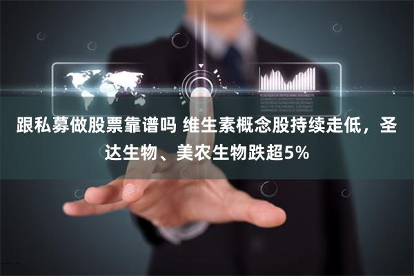 跟私募做股票靠谱吗 维生素概念股持续走低,圣达生物、美农生物跌超5%