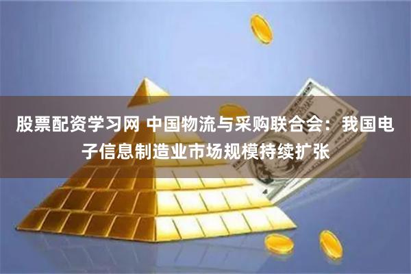 股票配资学习网 中国物流与采购联合会：我国电子信息制造业市场规模持续扩张