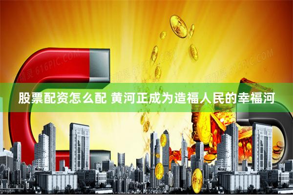 股票配资怎么配 黄河正成为造福人民的幸福河