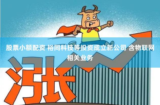 股票小额配资 裕同科技等投资成立新公司 含物联网相关业务