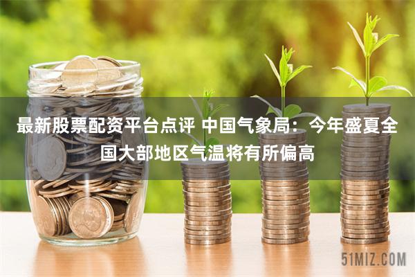 最新股票配资平台点评 中国气象局：今年盛夏全国大部地区气温将有所偏高