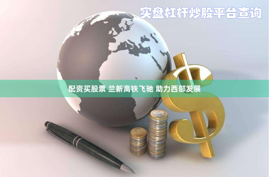 配资买股票 兰新高铁飞驰 助力西部发展