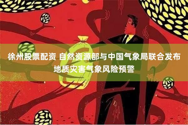 徐州股票配资 自然资源部与中国气象局联合发布地质灾害气象风险预警