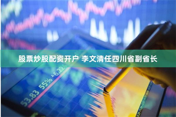 股票炒股配资开户 李文清任四川省副省长