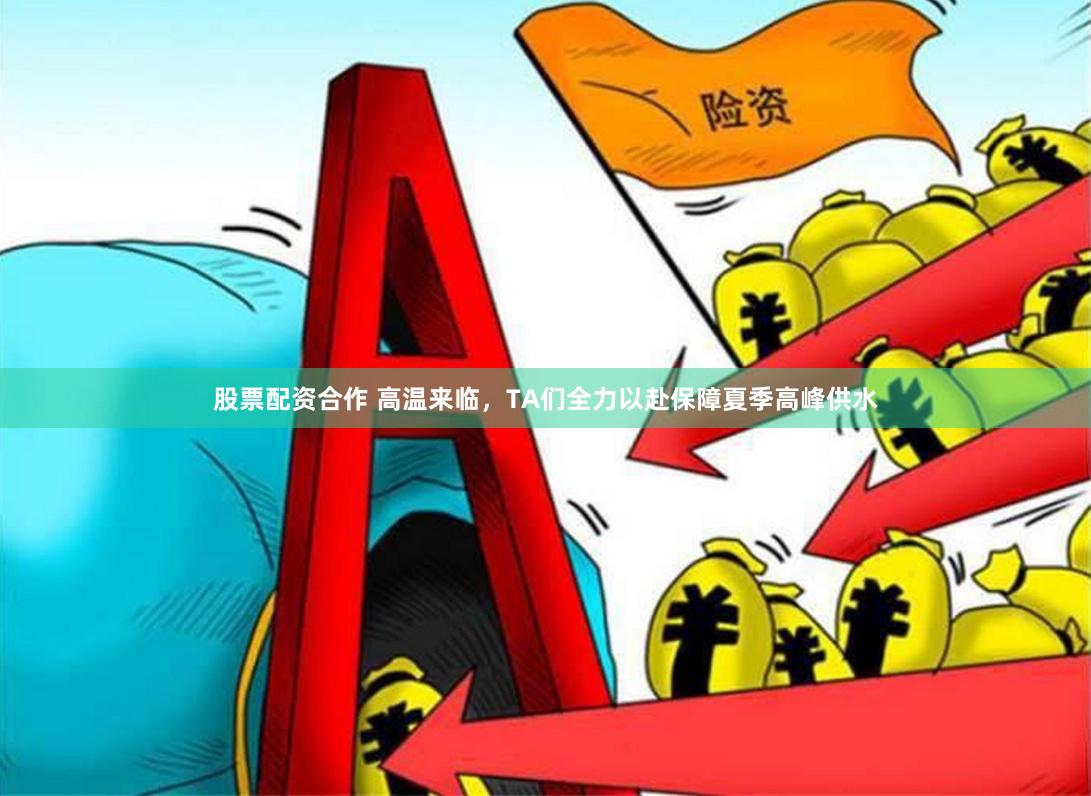 股票配资合作 高温来临，TA们全力以赴保障夏季高峰供水