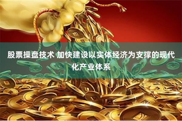 股票操盘技术 加快建设以实体经济为支撑的现代化产业体系