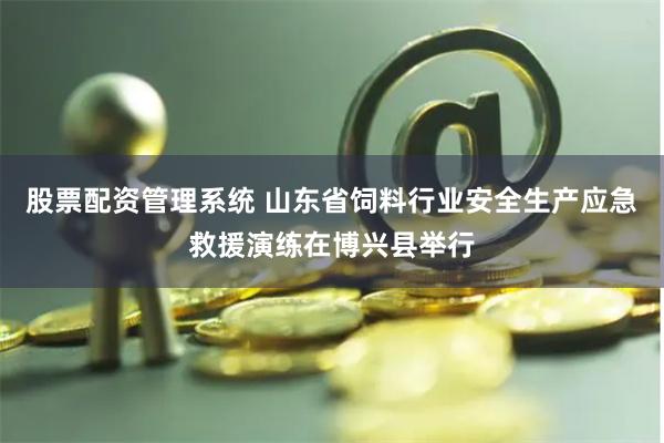 股票配资管理系统 山东省饲料行业安全生产应急救援演练在博兴县举行