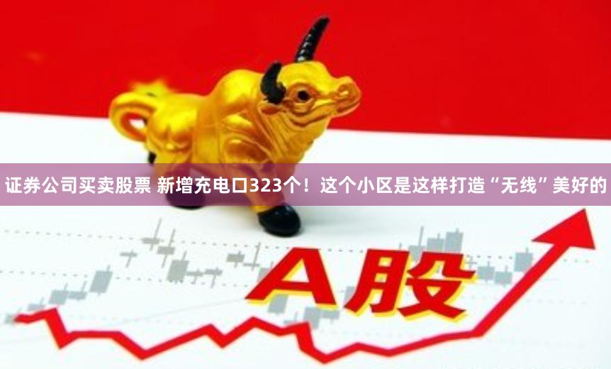 证券公司买卖股票 新增充电口323个！这个小区是这样打造“无线”美好的