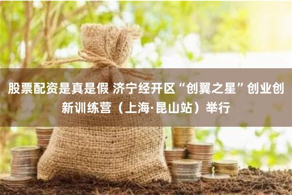 股票配资是真是假 济宁经开区“创翼之星”创业创新训练营（上海·昆山站）举行