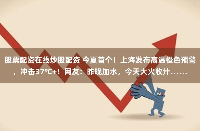 股票配资在线炒股配资 今夏首个！上海发布高温橙色预警，冲击37℃+！网友：昨晚加水，今天大火收汁……
