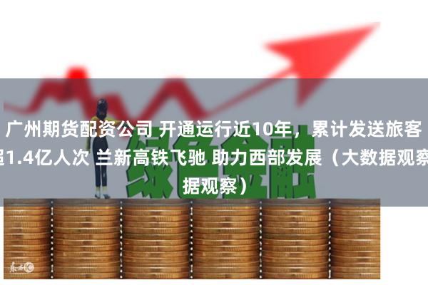 广州期货配资公司 开通运行近10年,累计发送旅客超1.4亿人次 兰新高铁飞驰 助力西部发展(大数据观察)