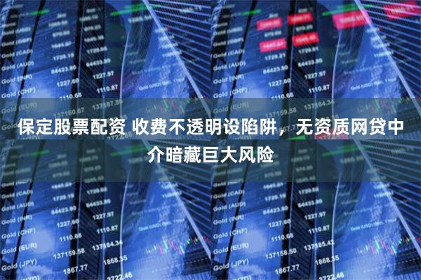 保定股票配资 收费不透明设陷阱,无资质网贷中介暗藏巨大风险