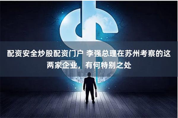 配资安全炒股配资门户 李强总理在苏州考察的这两家企业，有何特别之处