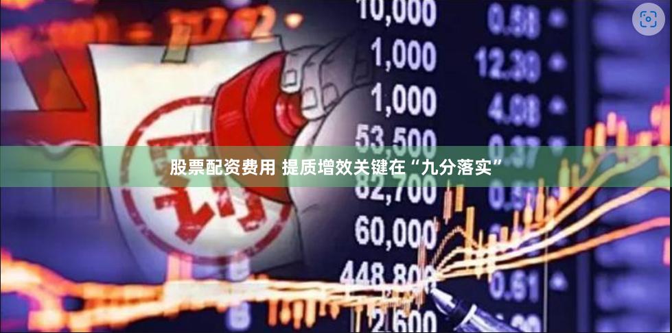 股票配资费用 提质增效关键在“九分落实”
