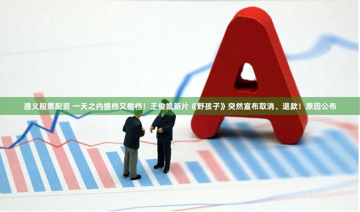 遵义股票配资 一天之内提档又撤档！王俊凯新片《野孩子》突然宣布取消、退款！原因公布