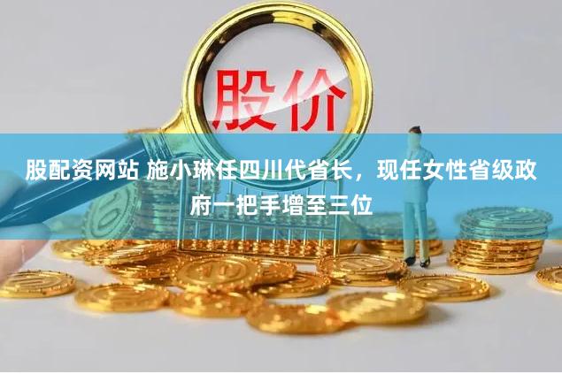 股配资网站 施小琳任四川代省长，现任女性省级政府一把手增至三位