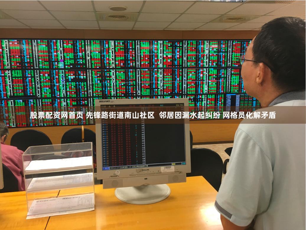 股票配资网首页 先锋路街道南山社区  邻居因漏水起纠纷 网格员化解矛盾