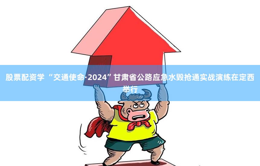 股票配资学 “交通使命·2024”甘肃省公路应急水毁抢通实战演练在定西举行