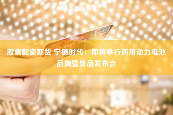 股票配资期货 宁德时代：即将举行商用动力电池品牌暨新品发布会