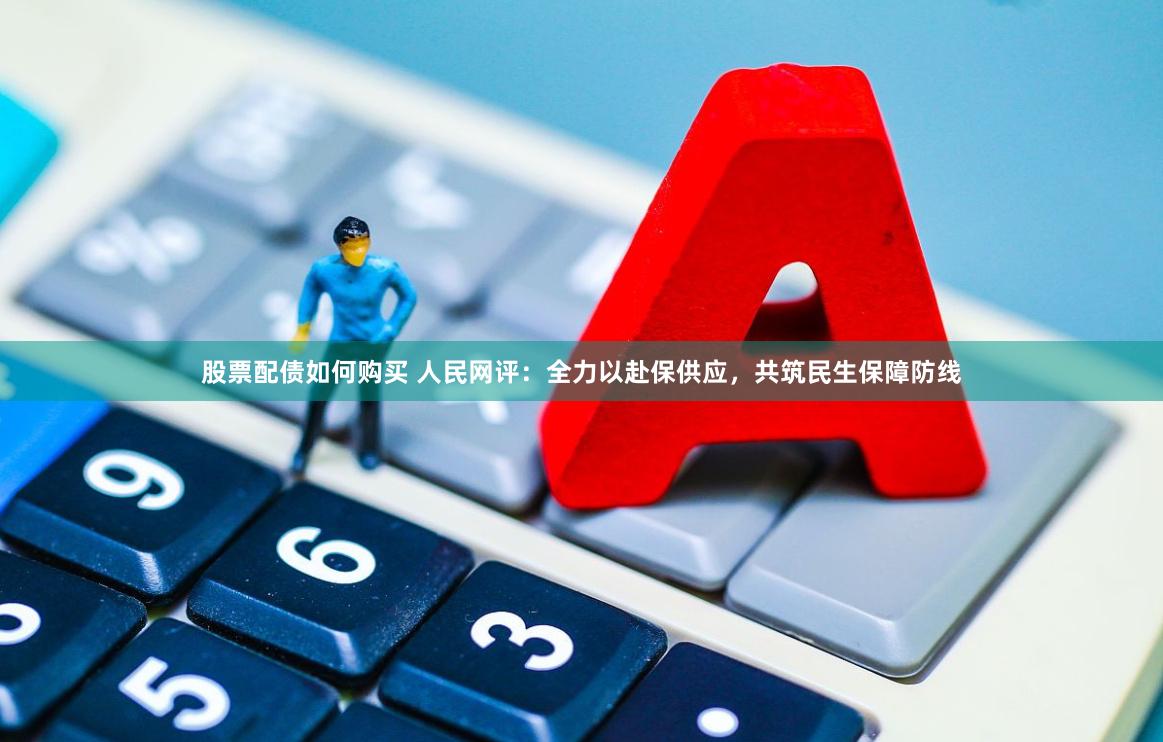股票配债如何购买 人民网评：全力以赴保供应，共筑民生保障防线