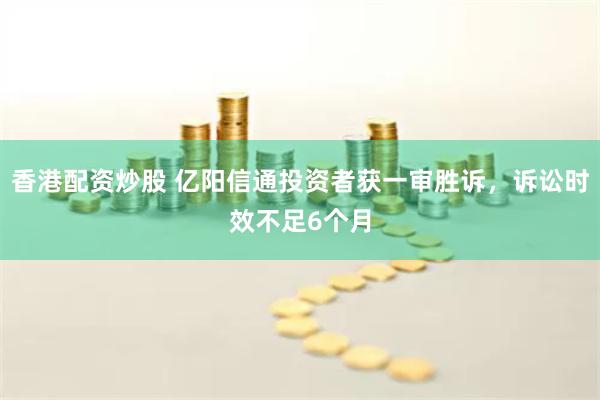 香港配资炒股 亿阳信通投资者获一审胜诉，诉讼时效不足6个月