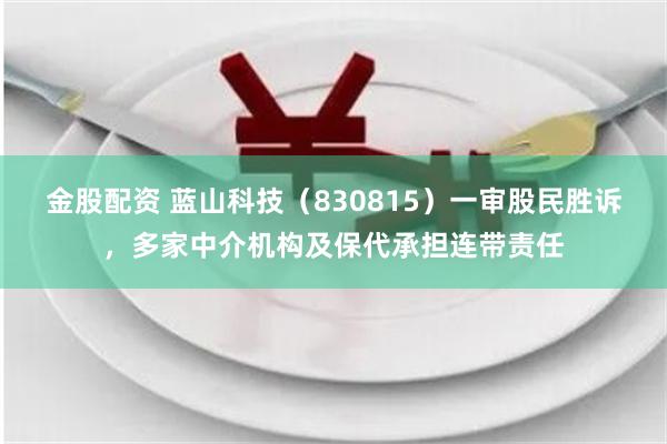 金股配资 蓝山科技（830815）一审股民胜诉，多家中介机构及保代承担连带责任
