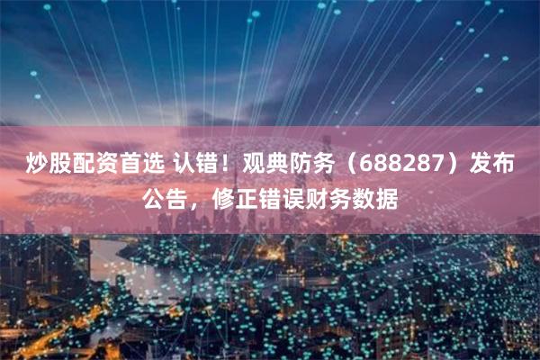 炒股配资首选 认错！观典防务（688287）发布公告，修正错误财务数据