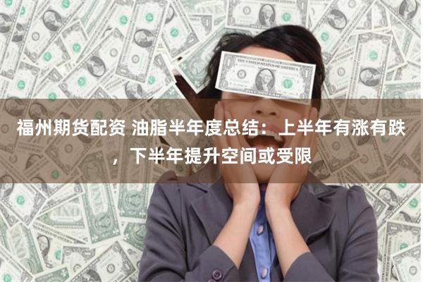 福州期货配资 油脂半年度总结:上半年有涨有跌,下半年提升空间或受限