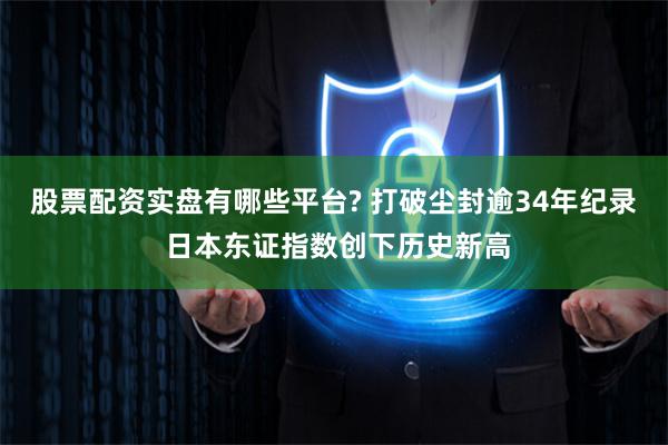 股票配资实盘有哪些平台? 打破尘封逾34年纪录 日本东证指数创下历史新高
