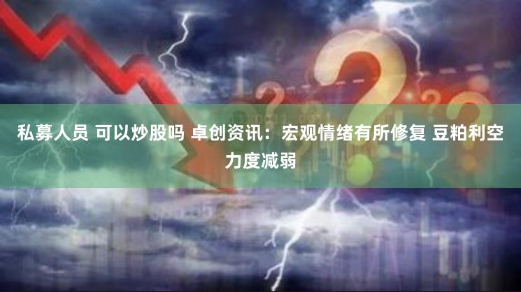 私募人员 可以炒股吗 卓创资讯：宏观情绪有所修复 豆粕利空力度减弱