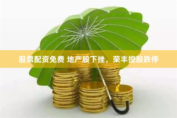 股票配资免费 地产股下挫，荣丰控股跌停