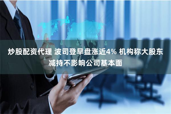 炒股配资代理 波司登早盘涨近4% 机构称大股东减持不影响公司基本面