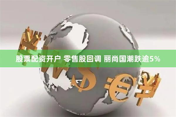 股票配资开户 零售股回调 丽尚国潮跌逾5%