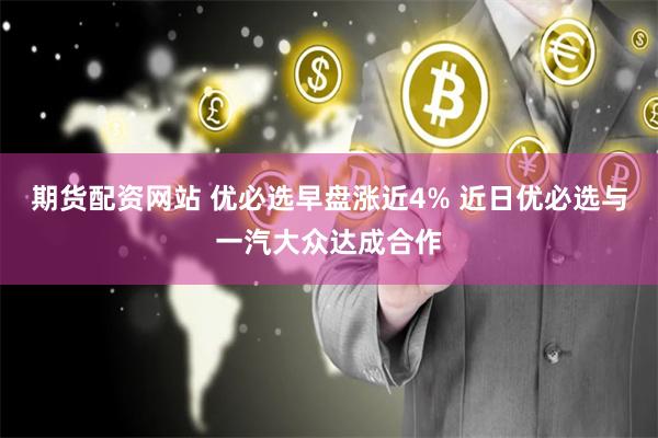 期货配资网站 优必选早盘涨近4% 近日优必选与一汽大众达成合作