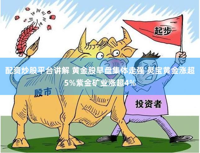 配资炒股平台讲解 黄金股早盘集体走强 灵宝黄金涨超5%紫金矿业涨超4%