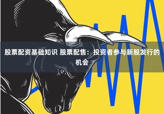 股票配资基础知识 股票配售：投资者参与新股发行的机会